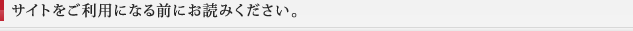 サイトをご利用になる前にお読みください。